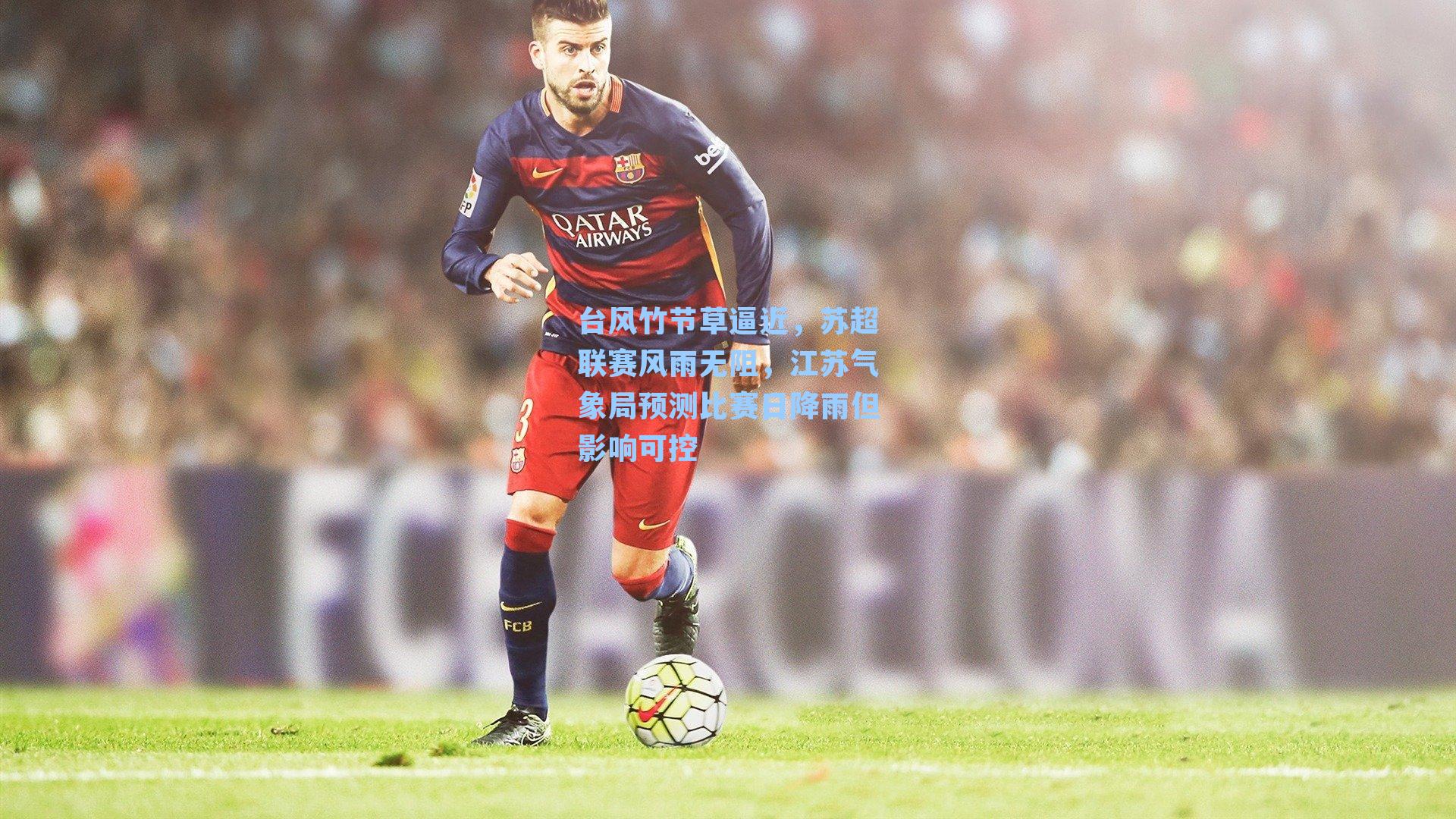 台风竹节草逼近，苏超联赛风雨无阻，江苏气象局预测比赛日降雨但影响可控