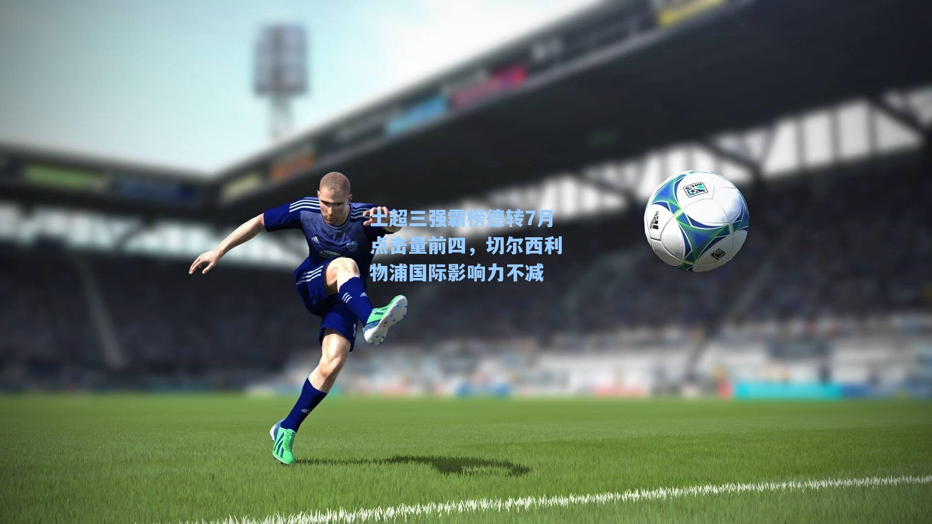 土超三强霸榜德转7月点击量前四,切尔西利物浦国际影响力不减