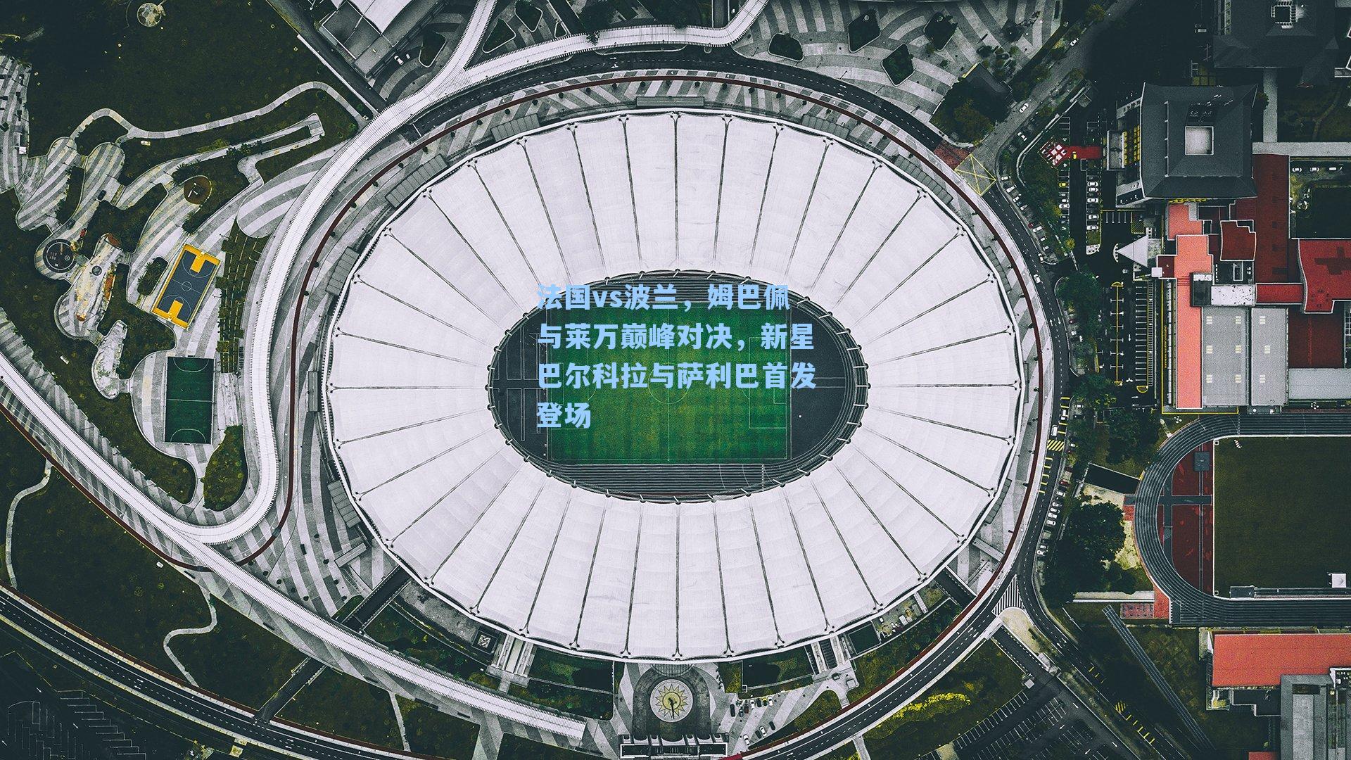 法国vs波兰，姆巴佩与莱万巅峰对决，新星巴尔科拉与萨利巴首发登场