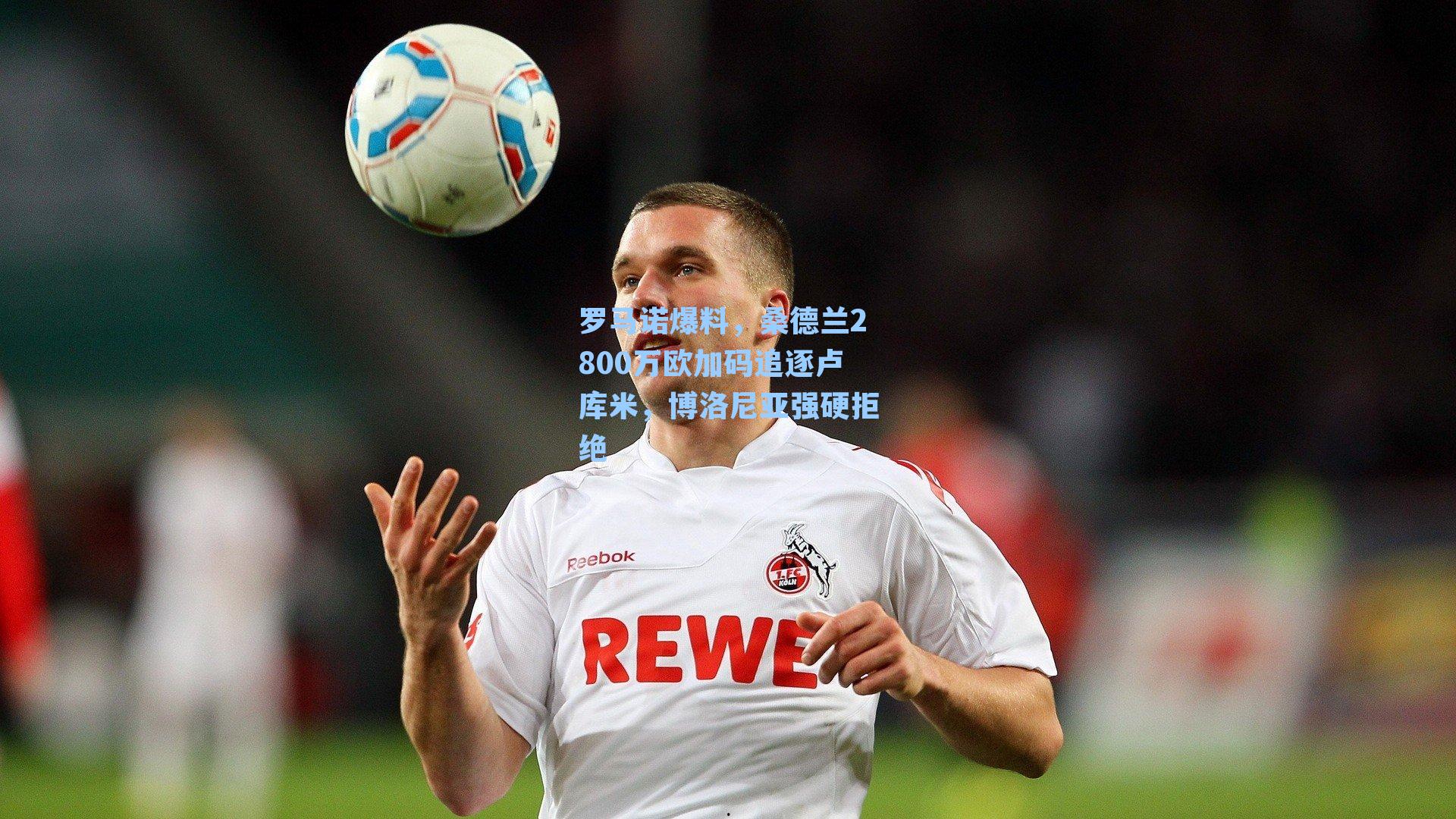 罗马诺爆料，桑德兰2800万欧加码追逐卢库米，博洛尼亚强硬拒绝