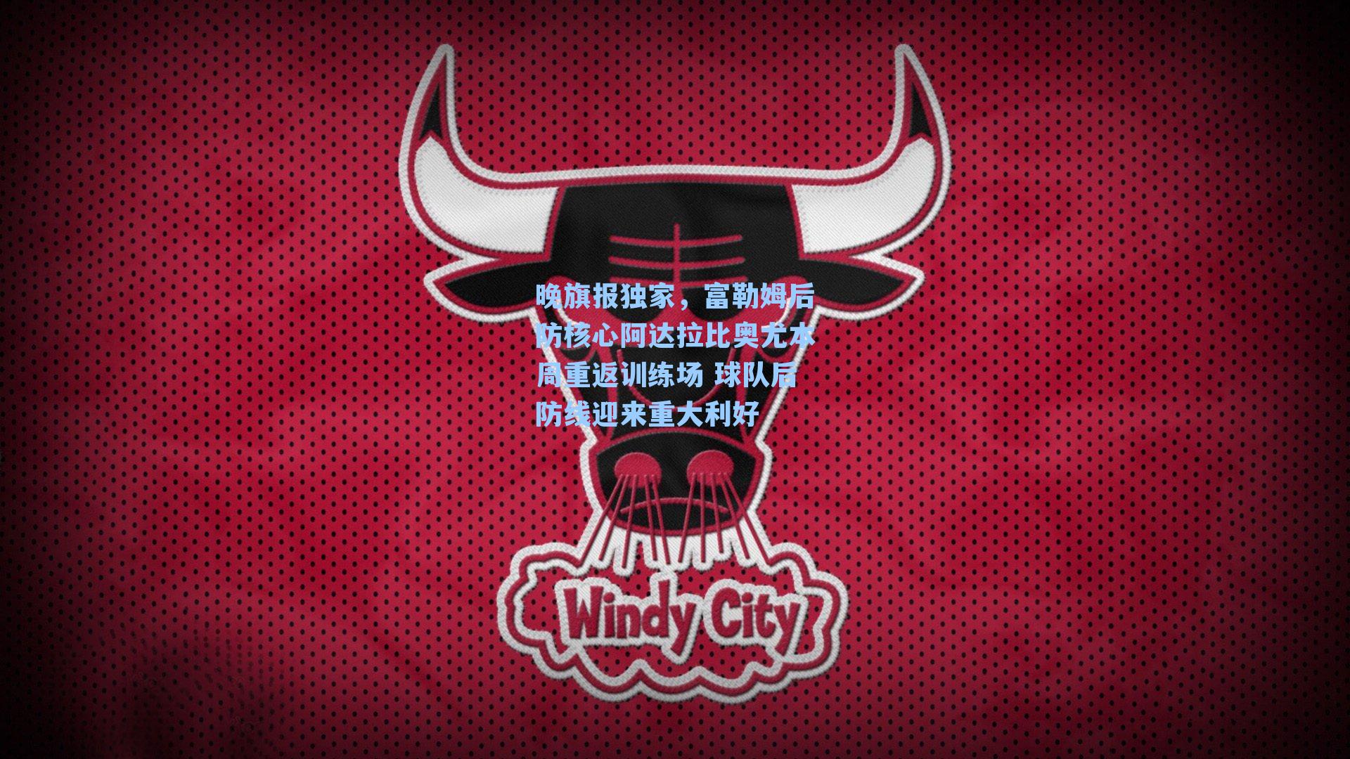 晚旗报独家，富勒姆后防核心阿达拉比奥尤本周重返训练场 球队后防线迎来重大利好