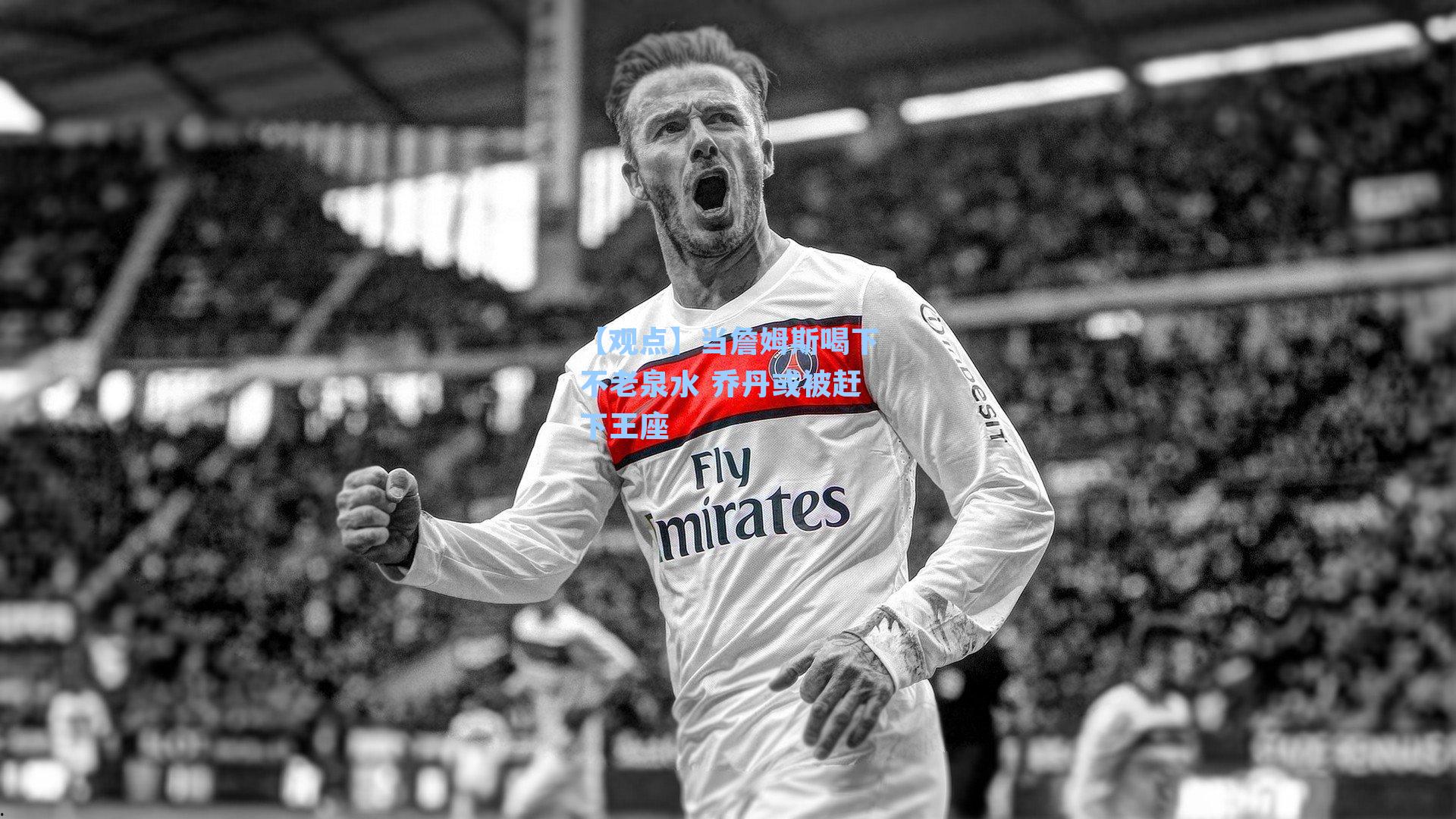 【观点】当詹姆斯喝下不老泉水 乔丹或被赶下王座