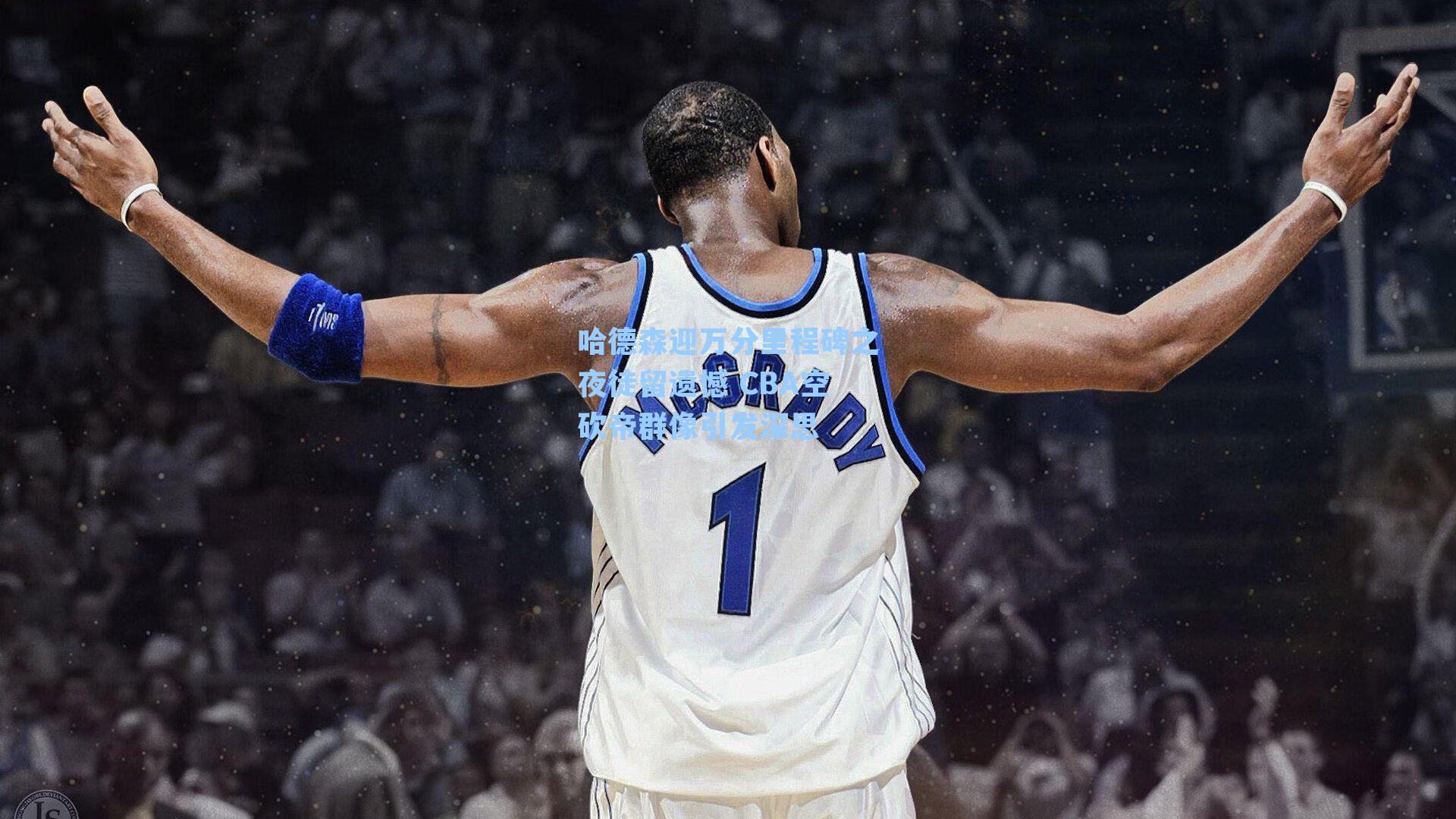 哈德森迎万分里程碑之夜徒留遗憾 CBA空砍帝群像引发深思