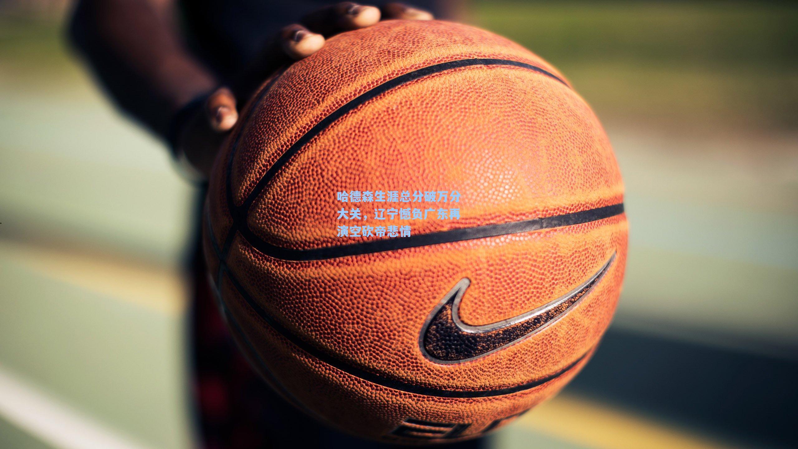 哈德森生涯总分破万分大关，辽宁憾负广东再演空砍帝悲情