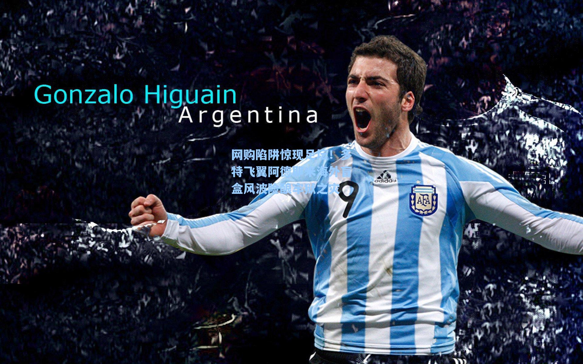 网购陷阱惊现足坛!多特飞翼阿德耶米海外盲盒风波险酿牢狱之灾