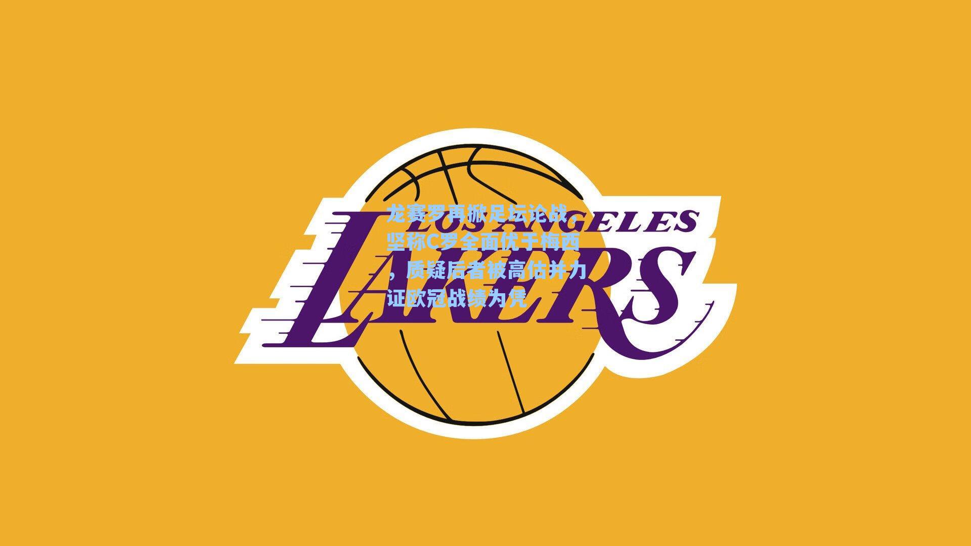 龙赛罗再掀足坛论战,坚称C罗全面优于梅西,质疑后者被高估并力证欧冠战绩为凭