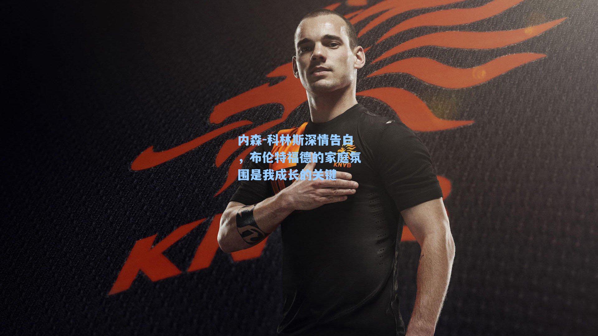 内森-科林斯深情告白,布伦特福德的家庭氛围是我成长的关键